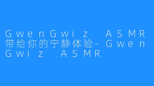 GwenGwiz ASMR带给你的宁静体验-GwenGwiz ASMR